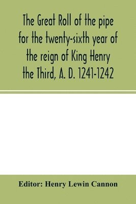 Great roll of the pipe for the twenty-sixth year of the reign of King Henry the Third, A. D. 1241-1242; now first printed from the original in the custody of the Right Hon. the Master of the rolls