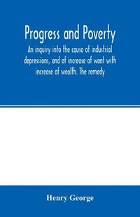 bokomslag Progress and poverty; an inquiry into the cause of industrial depressions, and of increase of want with increase of wealth. The remedy