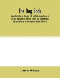 bokomslag dog book. A popular history of the dog, with practical information as to care and management of house, kennel, and exhibition dogs; and descriptions of all the important breeds (Volume II)