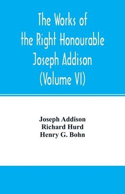 The works of the right Honourable Joseph Addison.With notes by Richard Hurd D.D. lord bishop of Worcester, with large additions, chiefly unpublished (Volume VI) 1