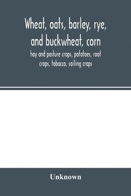 bokomslag Wheat, oats, barley, rye, and buckwheat, corn, hay and pasture crops, potatoes, root crops, tobacco, soiling crops