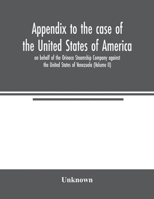 bokomslag Appendix to the case of the United States of America on behalf of the Orinoco Steamship Company against the United States of Venezuela (Volume II)