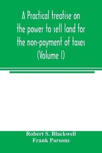 bokomslag A practical treatise on the power to sell land for the non-payment of taxes (Volume I)