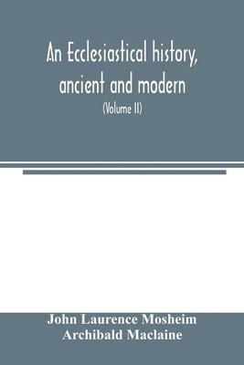 bokomslag An ecclesiastical history, ancient and modern; in which the rise, progress, and variations of church power, are considered in their connexion with the state of learning and philosophy, and the