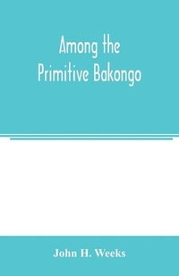 bokomslag Among the primitive Bakongo; a record of thirty years' close intercourse with the Bakongo and other tribes of equatorial Africa, with a description of their habits, customs & religious beliefs