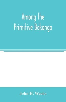 bokomslag Among the primitive Bakongo; a record of thirty years' close intercourse with the Bakongo and other tribes of equatorial Africa, with a description of their habits, customs & religious beliefs