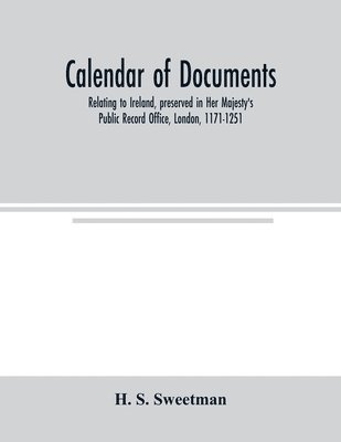 Calendar of documents, relating to Ireland, preserved in Her Majesty's Public Record Office, London, 1171-1251 1