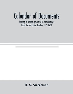 H S Sweetman, H. S. Sweetman, H. S. Sweetman - Calendar of documents, relating to Ireland, preserved in Her Majesty's Public Record Office, London, 1171-1251, Häftad
