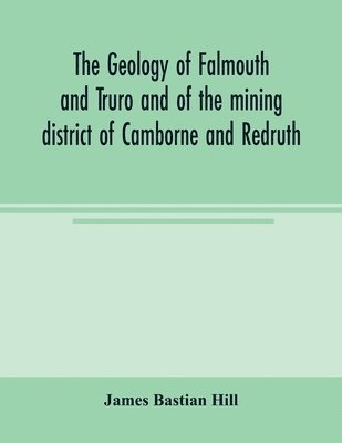 James Bastian Hill - geology of Falmouth and Truro and of the mining district of Camborne and Redruth, Häftad