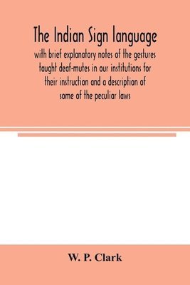 bokomslag Indian sign language, with brief explanatory notes of the gestures taught deaf-mutes in our institutions for their instruction and a description of some of the peculiar laws, customs, myths, supers...