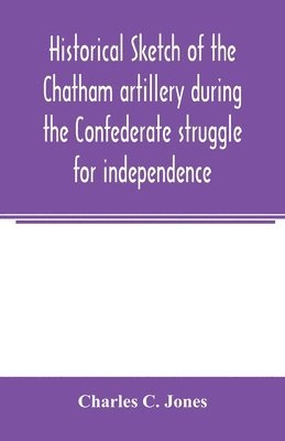 Historical sketch of the Chatham artillery during the Confederate struggle for independence 1
