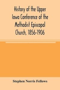 bokomslag History of the Upper Iowa Conference of the Methodist Episcopal Church, 1856-1906