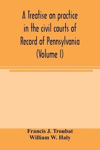 bokomslag A treatise on practice in the civil courts of record of Pennsylvania (Volume I)