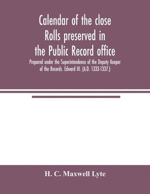 Calendar of the close rolls preserved in the Public record office. Prepared under the Superintendence of the Deputy Keeper of the Records. Edward III. (A.D. 1333-1337.) 1