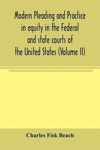 bokomslag Modern pleading and practice in equity in the Federal and state courts of the United States, with Particular Reference to the federal practice, Including Numerous forms and Precedents. (Volume II)