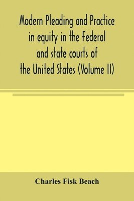 bokomslag Modern pleading and practice in equity in the Federal and state courts of the United States, with Particular Reference to the federal practice, Including Numerous forms and Precedents. (Volume II)