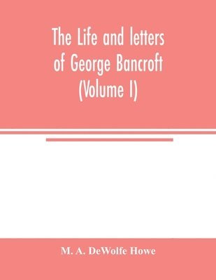 M A DeWolfe Howe - life and letters of George Bancroft (Volume I), Häftad