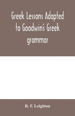 Greek lessons adapted to Goodwin's Greek grammar, and intended as an introduction to his Greek reader 1