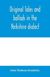 bokomslag Original tales and ballads in the Yorkshire dialect, known also as Inglis, the language of the Angles, and the Northumbrian dialect