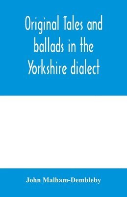 Original tales and ballads in the Yorkshire dialect, known also as Inglis, the language of the Angles, and the Northumbrian dialect 1