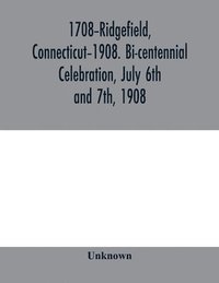 bokomslag 1708-Ridgefield, Connecticut-1908. Bi-centennial celebration, July 6th and 7th, 1908; report of the proceedings, together with the papers presented and the addresses made