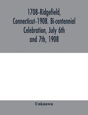 bokomslag 1708-Ridgefield, Connecticut-1908. Bi-centennial celebration, July 6th and 7th, 1908; report of the proceedings, together with the papers presented and the addresses made