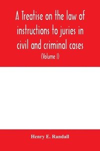 bokomslag A treatise on the law of instructions to juries in civil and criminal cases, with forms of instructions approved by the courts (Volume I)