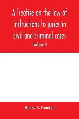 bokomslag A treatise on the law of instructions to juries in civil and criminal cases, with forms of instructions approved by the courts (Volume I)