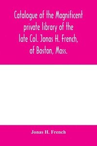 bokomslag Catalogue of the magnificent private library of the late Col. Jonas H. French, of Boston, Mass.