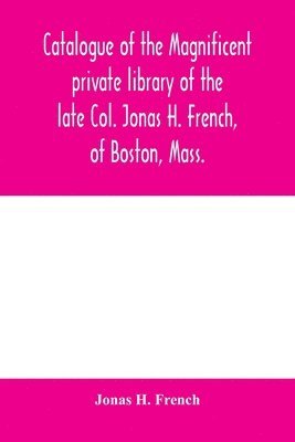 Catalogue of the magnificent private library of the late Col. Jonas H. French, of Boston, Mass. 1