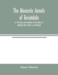 bokomslag The monastic annals of Teviotdale, or, The history and antiquities of the abbeys of Jedburgh, Kelso, Melros, and Dryburgh