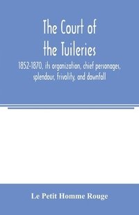 bokomslag The court of the Tuileries, 1852-1870, its organization, chief personages, splendour, frivolity, and downfall