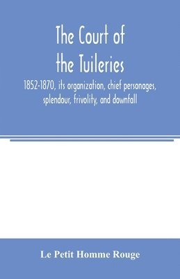 bokomslag The court of the Tuileries, 1852-1870, its organization, chief personages, splendour, frivolity, and downfall