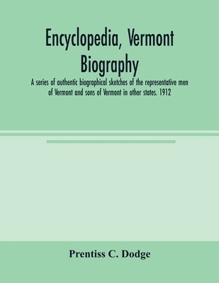 Encyclopedia, Vermont biography; a series of authentic biographical sketches of the representative men of Vermont and sons of Vermont in other states. 1912 1