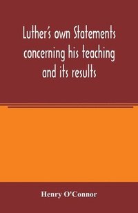 bokomslag Luther's own statements concerning his teaching and its results, taken exclusively from the earliest and best editions of Luther's German and Latin works
