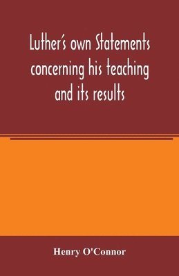 bokomslag Luther's own statements concerning his teaching and its results, taken exclusively from the earliest and best editions of Luther's German and Latin works
