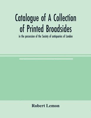 Catalogue of a collection of printed broadsides, in the possession of the Society of antiquaries of London 1