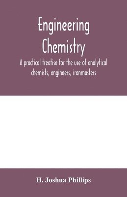 H Joshua Phillips, H. Joshua Phillips - Engineering chemistry; a practical treatise for the use of analytical chemists, engineers, ironmasters, iron founders, students, and others; comprising methods of analysis and valuation of the principal materials used in engineering work with numerous anal, Häftad
