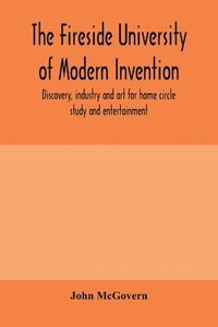 bokomslag The fireside university of modern invention, discovery, industry and art for home circle study and entertainment