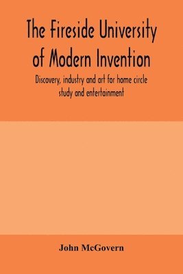 The fireside university of modern invention, discovery, industry and art for home circle study and entertainment 1