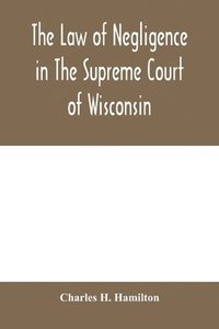 bokomslag The law of negligence in the Supreme court of Wisconsin