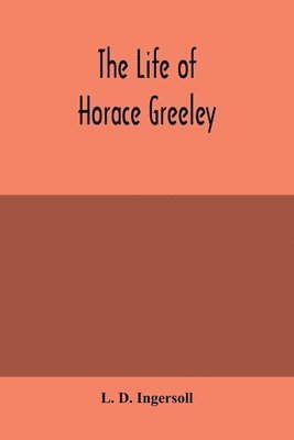 The life of Horace Greeley, founder of the New York tribune, with extended notices of many of his contemporary statesmen and journalists 1