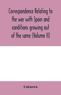 bokomslag Correspondence relating to the war with Spain and conditions growing out of the same, including the insurrection in the Philippine Islands and the China relief expedition, between the