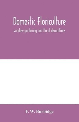 bokomslag Domestic floriculture; window-gardening and floral decorations, being practical directions for the propagation, culture, and arrangement of plants and flowers as domestic ornaments