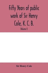 bokomslag Fifty years of public work of Sir Henry Cole, K. C. B., accounted for in his deeds, speeches and writings (Volume I)