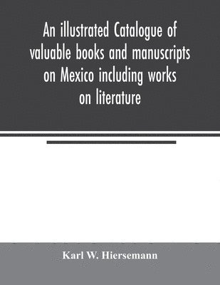 bokomslag An illustrated catalogue of valuable books and manuscripts on Mexico including works on literature, prehistoric times, political and local history, the French invasion, ecclesiastical history,