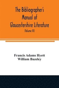 bokomslag The bibliographer's manual of Gloucestershire literature; being a classified catalogue of books, pamphlets, broadsides, and other printed matter relating to the county of Gloucester or to the city of