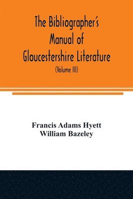 The bibliographer's manual of Gloucestershire literature; being a classified catalogue of books, pamphlets, broadsides, and other printed matter relating to the county of Gloucester or to the city of 1