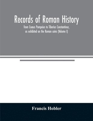 Records of Roman history, from Cnæus Pompeius to Tiberius Constantinus, as exhibited on the Roman coins (Volume I)