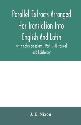 Parallel extracts arranged for translation into English and Latin, with notes on idioms, Part I.-Historical and Epistolary 1